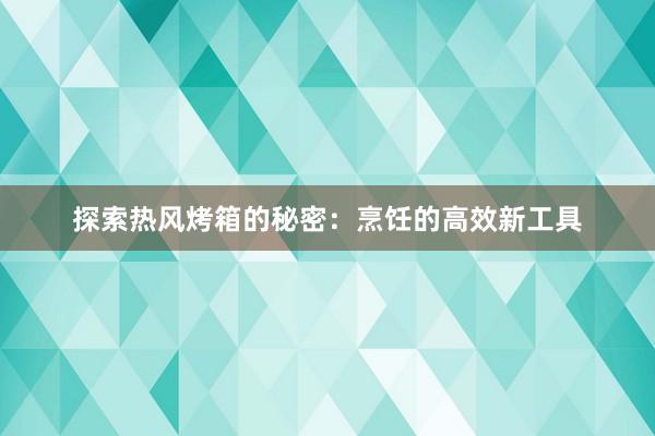 探索热风烤箱的秘密：烹饪的高效新工具