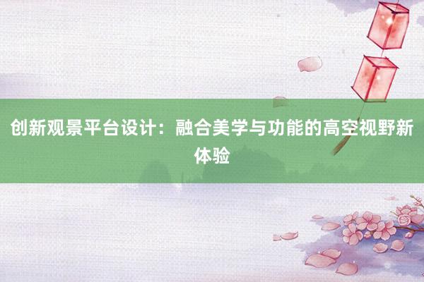 创新观景平台设计：融合美学与功能的高空视野新体验